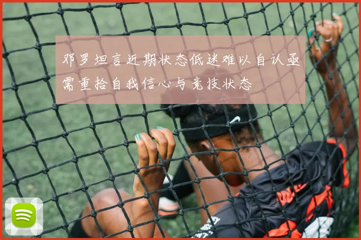 邓罗坦言近期状态低迷难以自认亟需重拾自我信心与竞技状态