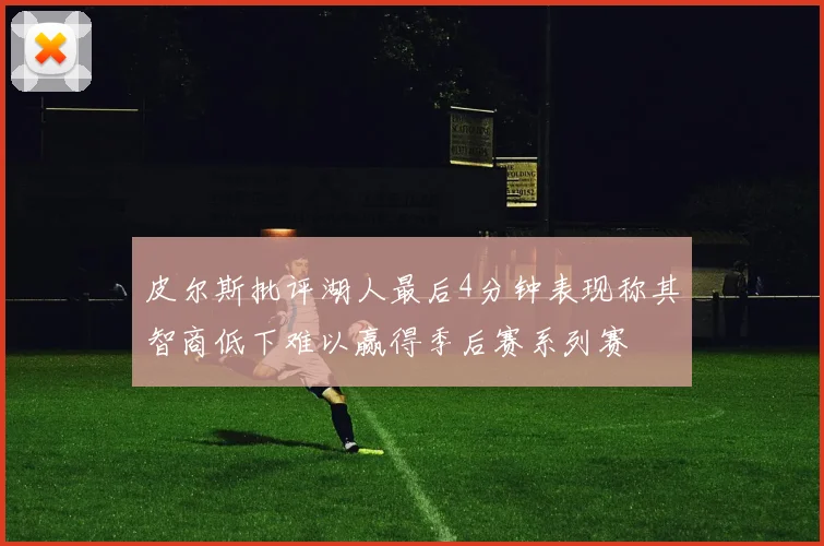 皮尔斯批评湖人最后4分钟表现称其智商低下难以赢得季后赛系列赛