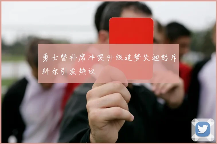 勇士替补席冲突升级追梦失控怒斥科尔引发热议