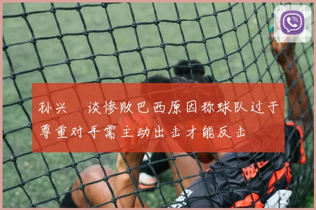 孙兴慜谈惨败巴西原因称球队过于尊重对手需主动出击才能反击