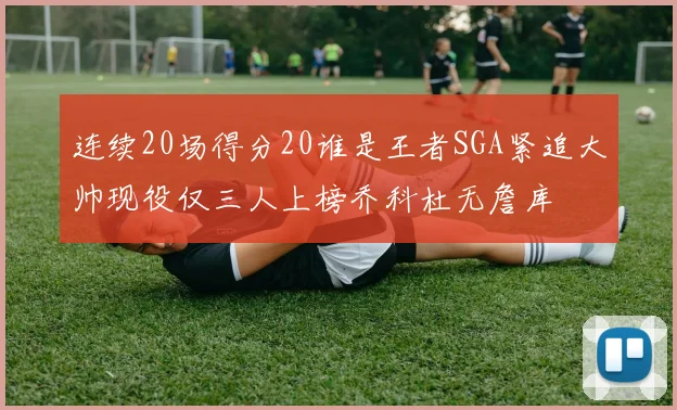 连续20场得分20谁是王者SGA紧追大帅现役仅三人上榜乔科杜无詹库