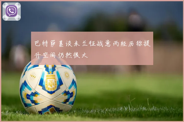 巴特萨基谈米兰征战意丙经历称提升空间仍然很大