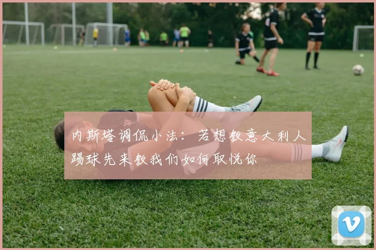 内斯塔调侃小法：若想教意大利人踢球先来教我们如何取悦你