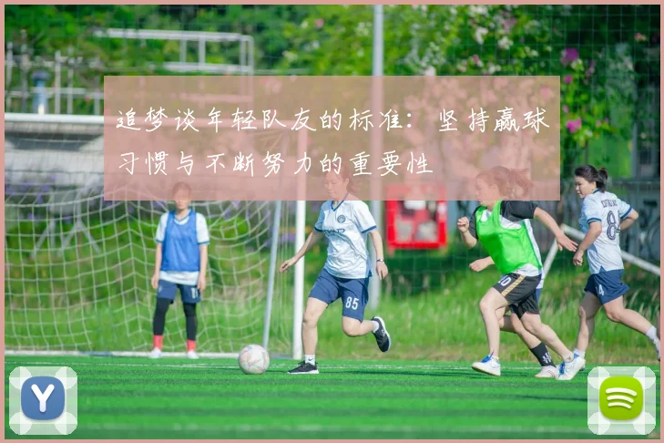 追梦谈年轻队友的标准：坚持赢球习惯与不断努力的重要性