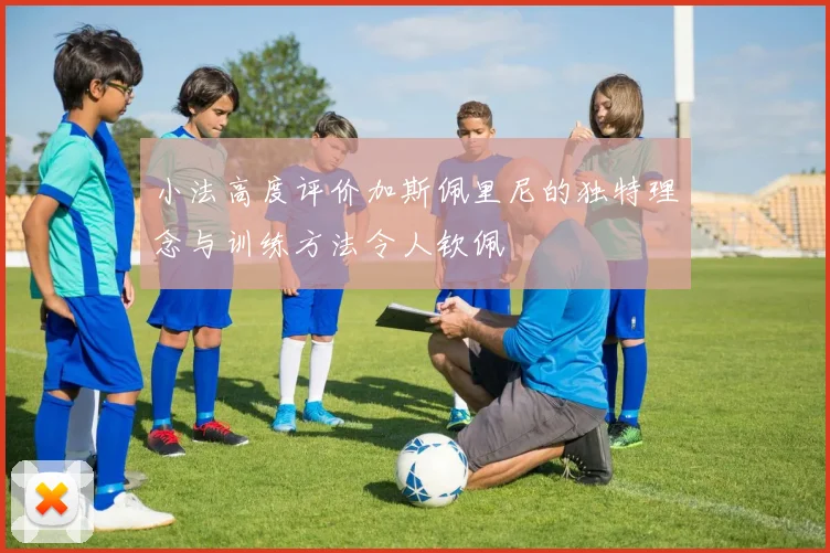 小法高度评价加斯佩里尼的独特理念与训练方法令人钦佩