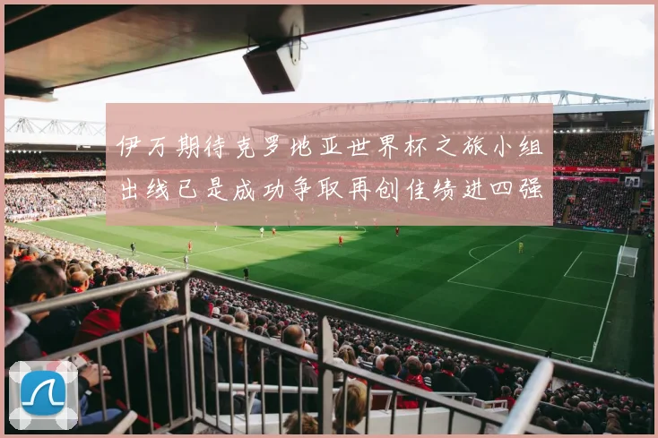 伊万期待克罗地亚世界杯之旅小组出线已是成功争取再创佳绩进四强