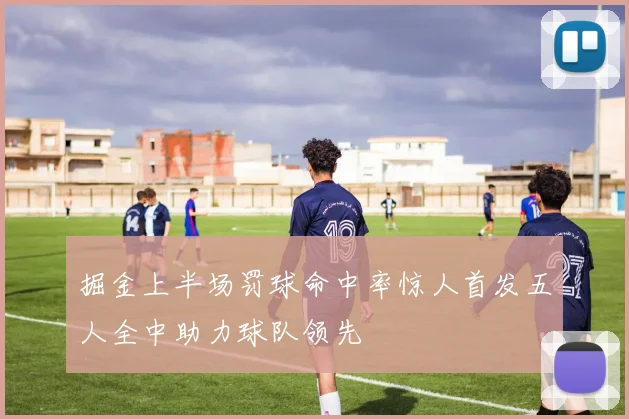 掘金上半场罚球命中率惊人首发五人全中助力球队领先