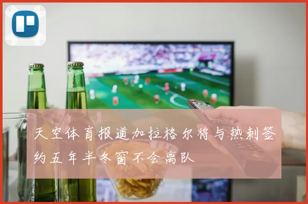 天空体育报道加拉格尔将与热刺签约五年半冬窗不会离队