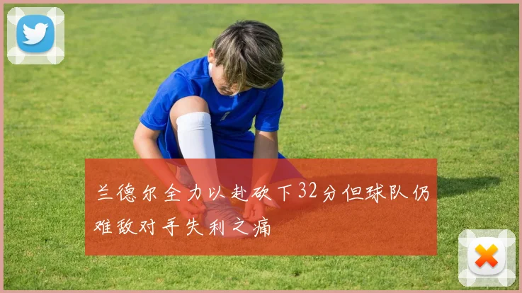 兰德尔全力以赴砍下32分但球队仍难敌对手失利之痛
