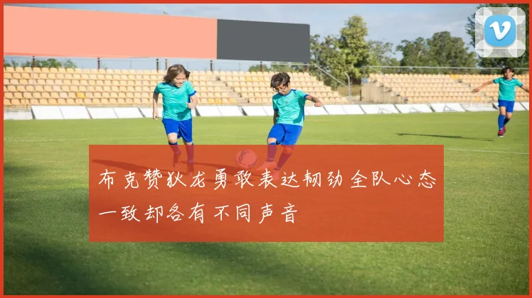 布克赞狄龙勇敢表达韧劲全队心态一致却各有不同声音