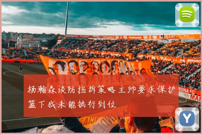 杨瀚森谈防挡拆策略主帅要求保护篮下我未能执行到位