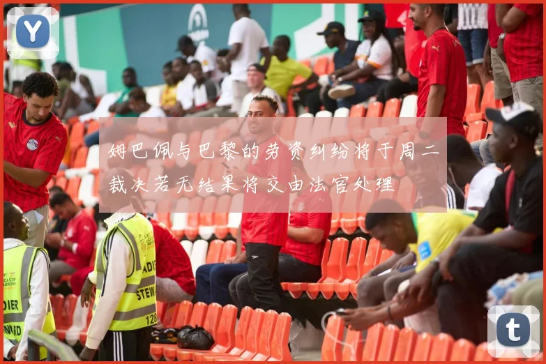 姆巴佩与巴黎的劳资纠纷将于周二裁决若无结果将交由法官处理