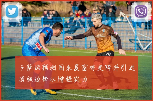 卡萨诺预测国米夏窗将变阵并引进顶级边锋以增强实力