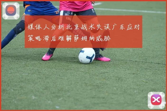 媒体人分析北京战术失误广东应对策略滞后难解萨姆纳威胁