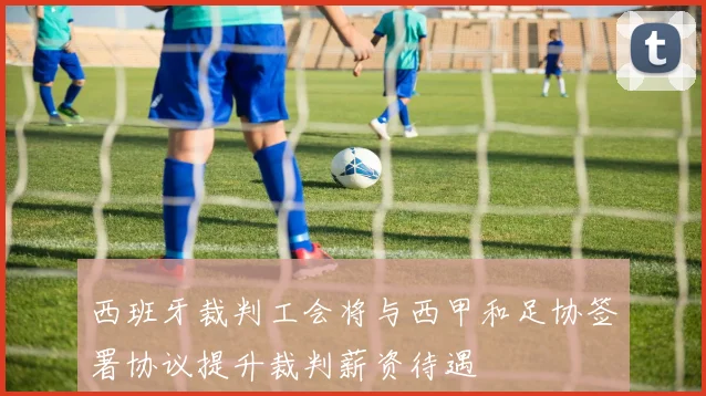 西班牙裁判工会将与西甲和足协签署协议提升裁判薪资待遇