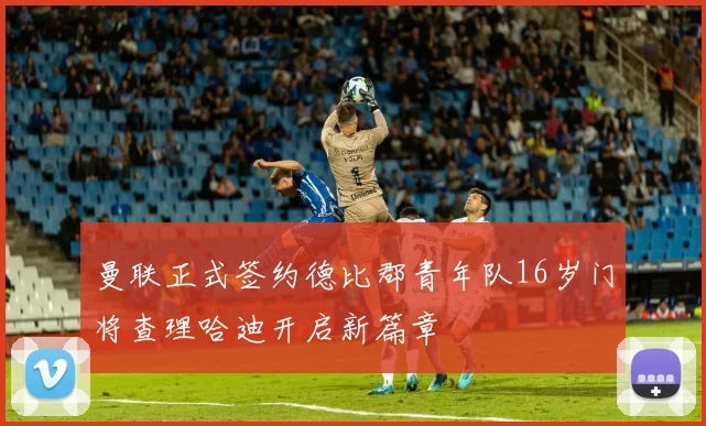 曼联正式签约德比郡青年队16岁门将查理哈迪开启新篇章