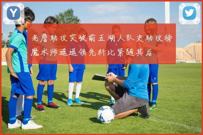 老詹助攻突破前五湖人队史助攻榜魔术师遥遥领先科比紧随其后