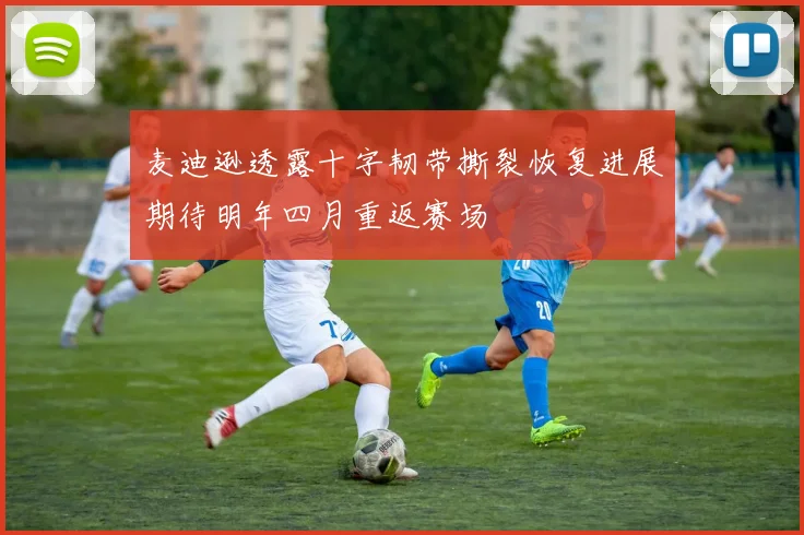 麦迪逊透露十字韧带撕裂恢复进展期待明年四月重返赛场