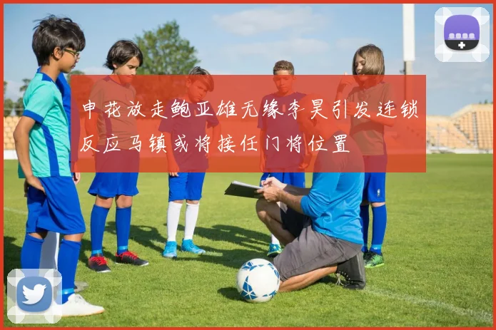 申花放走鲍亚雄无缘李昊引发连锁反应马镇或将接任门将位置