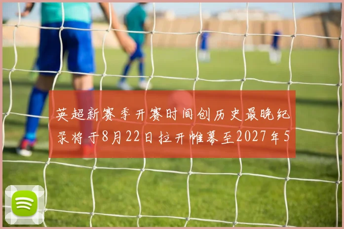 英超新赛季开赛时间创历史最晚纪录将于8月22日拉开帷幕至2027年5月30日结束