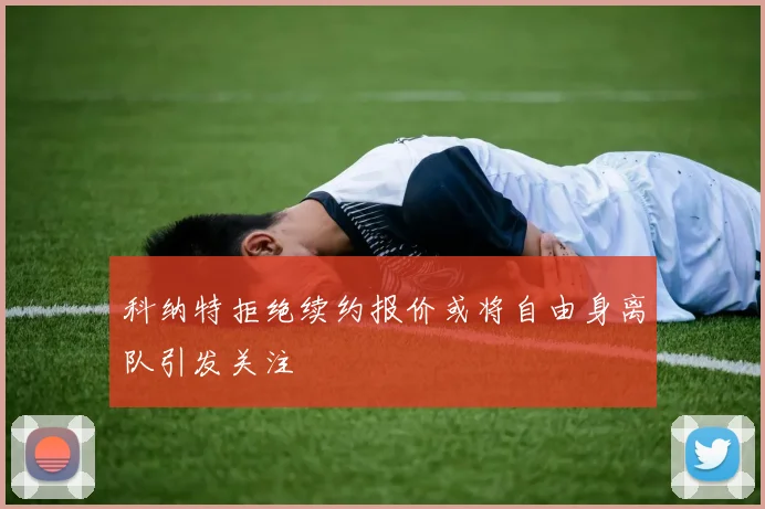 科纳特拒绝续约报价或将自由身离队引发关注