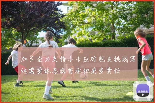 加兰全力支持小卡应对包夹挑战若他需要休息我将承担更多责任