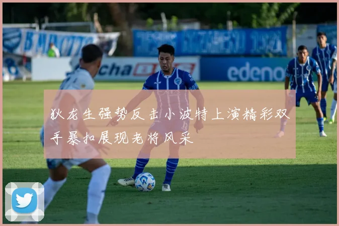 狄龙生强势反击小波特上演精彩双手暴扣展现老将风采