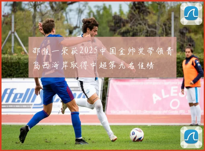 邵佳一荣获2025中国金帅奖带领青岛西海岸取得中超第九名佳绩