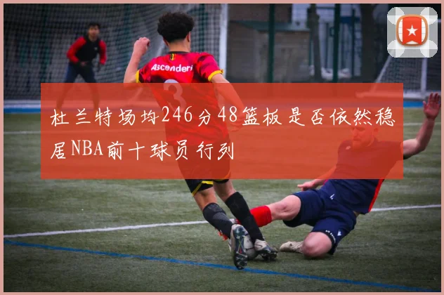 杜兰特场均246分48篮板是否依然稳居NBA前十球员行列