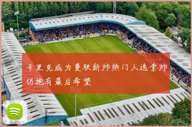 卡里克成为曼联新帅热门人选索帅仍抱有最后希望
