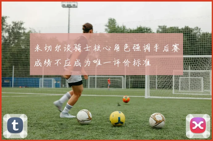 米切尔谈骑士核心角色强调季后赛成绩不应成为唯一评价标准