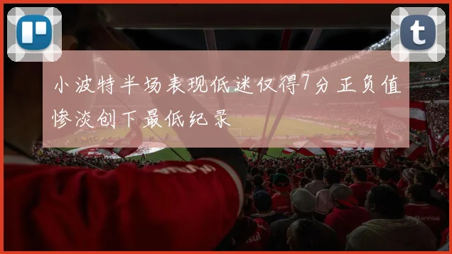 小波特半场表现低迷仅得7分正负值惨淡创下最低纪录