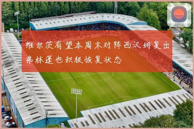 维尔茨有望本周末对阵西汉姆复出弗林蓬也积极恢复状态