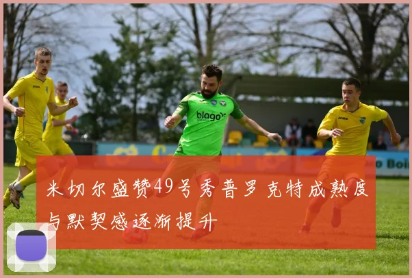 米切尔盛赞49号秀普罗克特成熟度与默契感逐渐提升