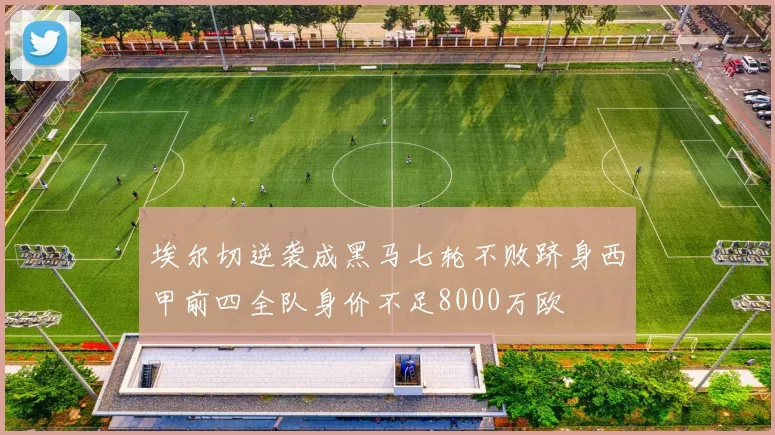 埃尔切逆袭成黑马七轮不败跻身西甲前四全队身价不足8000万欧
