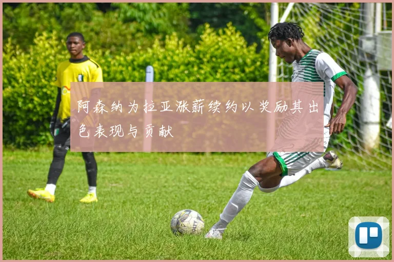 阿森纳为拉亚涨薪续约以奖励其出色表现与贡献