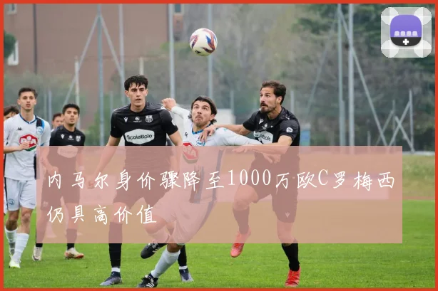 内马尔身价骤降至1000万欧C罗梅西仍具高价值