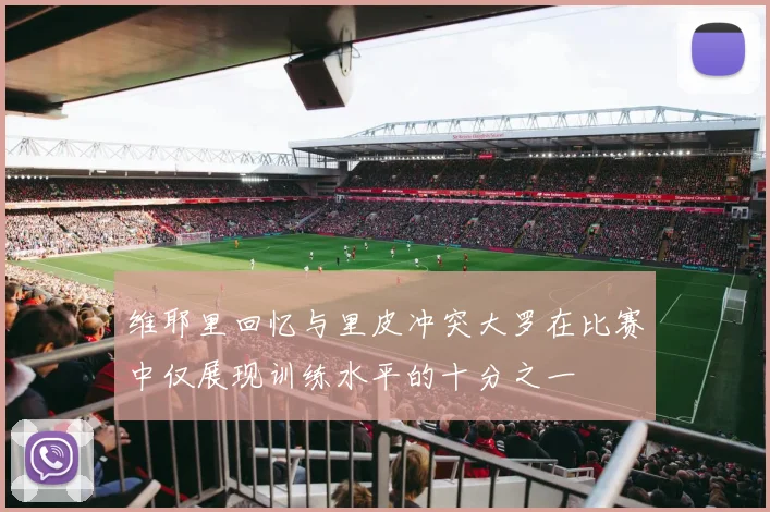 维耶里回忆与里皮冲突大罗在比赛中仅展现训练水平的十分之一