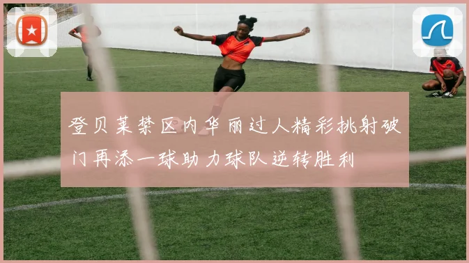 登贝莱禁区内华丽过人精彩挑射破门再添一球助力球队逆转胜利