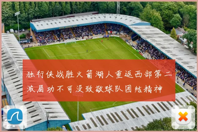 独行侠战胜火箭湖人重返西部第二浓眉功不可没致敬球队团结精神