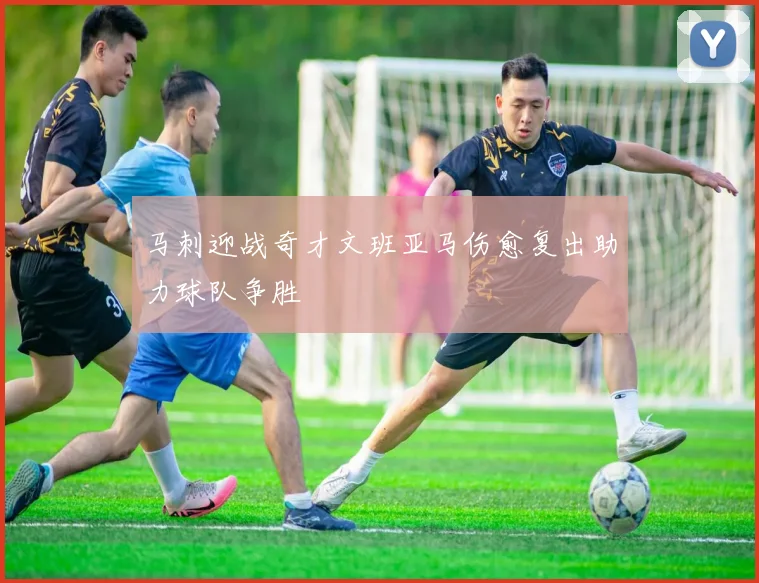 马刺迎战奇才文班亚马伤愈复出助力球队争胜