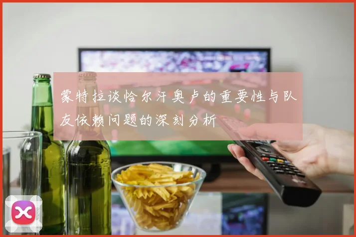 蒙特拉谈恰尔汗奥卢的重要性与队友依赖问题的深刻分析