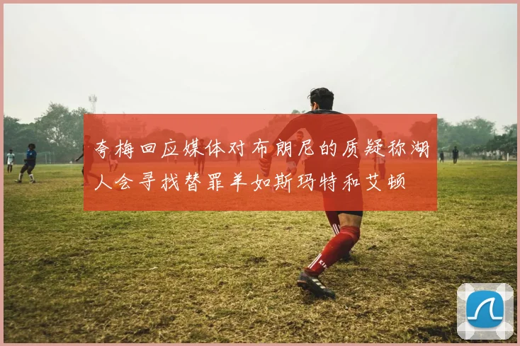 夸梅回应媒体对布朗尼的质疑称湖人会寻找替罪羊如斯玛特和艾顿