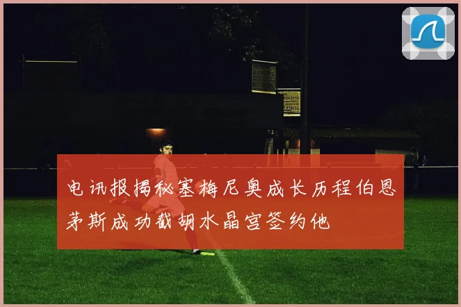电讯报揭秘塞梅尼奥成长历程伯恩茅斯成功截胡水晶宫签约他