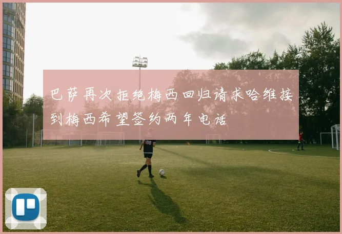 巴萨再次拒绝梅西回归请求哈维接到梅西希望签约两年电话