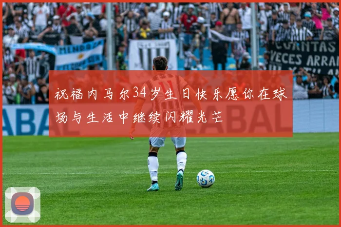 祝福内马尔34岁生日快乐愿你在球场与生活中继续闪耀光芒