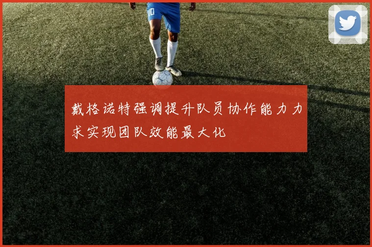 戴格诺特强调提升队员协作能力力求实现团队效能最大化