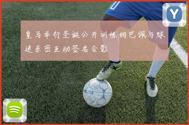 皇马举行圣诞公开训练姆巴佩与球迷亲密互动签名合影