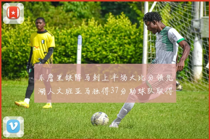 东詹里缺阵马刺上半场大比分领先湖人文班亚马独得37分助球队取得优势