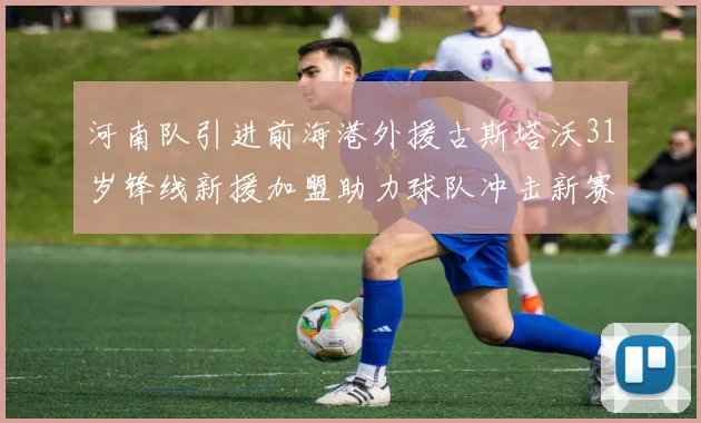河南队引进前海港外援古斯塔沃31岁锋线新援加盟助力球队冲击新赛季